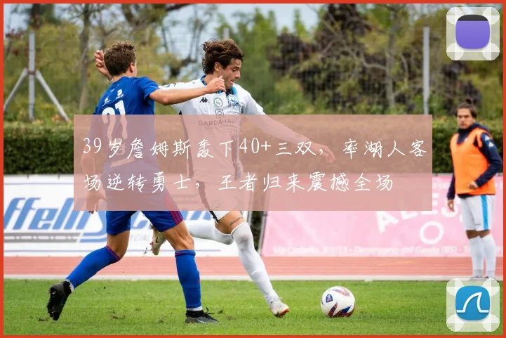 澳门美高梅天幕广场 - 39岁詹姆斯轰下40+三双，率湖人客场逆转勇士，王者归来震撼全场