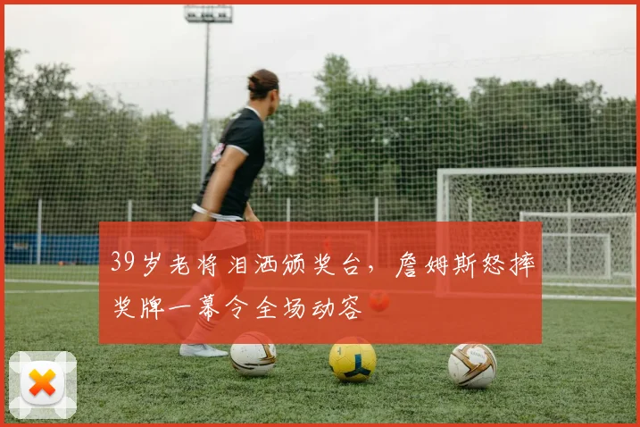 澳门美高梅天幕广场 - 39岁老将泪洒颁奖台，詹姆斯怒摔奖牌一幕令全场动容