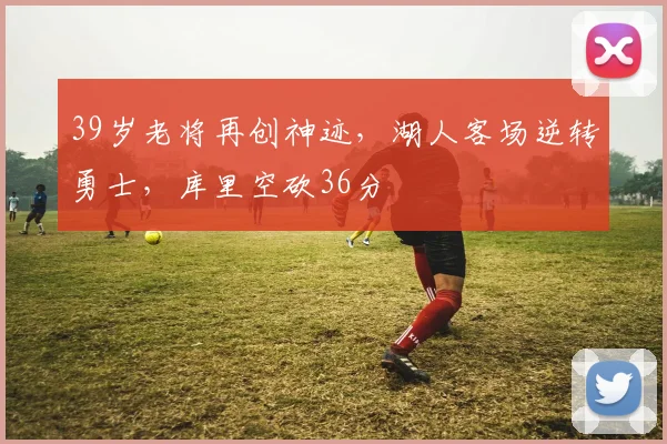 澳门美高梅天幕广场 - 39岁老将再创神迹，湖人客场逆转勇士，库里空砍36分